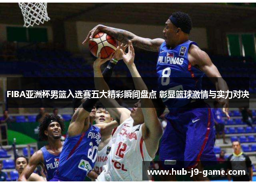 FIBA亚洲杯男篮入选赛五大精彩瞬间盘点 彰显篮球激情与实力对决 FIBA亚洲杯男篮入选赛五大精彩瞬间盘点 彰显篮球激情与实力对决