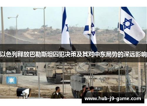 以色列释放巴勒斯坦囚犯决策及其对中东局势的深远影响 以色列释放巴勒斯坦囚犯决策及其对中东局势的深远影响