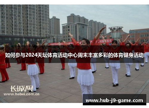 如何参与2024天坛体育活动中心周末丰富多彩的体育健身活动 如何参与2024天坛体育活动中心周末丰富多彩的体育健身活动