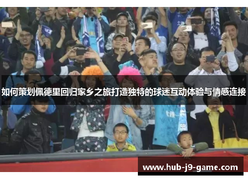 如何策划佩德里回归家乡之旅打造独特的球迷互动体验与情感连接 如何策划佩德里回归家乡之旅打造独特的球迷互动体验与情感连接