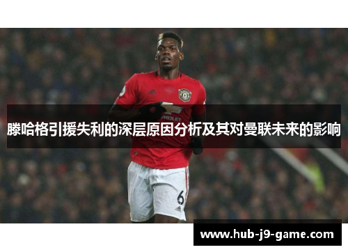 滕哈格引援失利的深层原因分析及其对曼联未来的影响 滕哈格引援失利的深层原因分析及其对曼联未来的影响