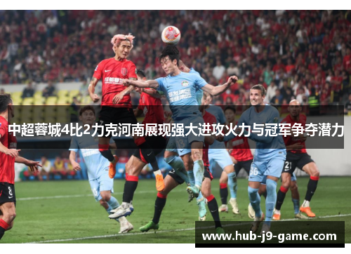 中超蓉城4比2力克河南展现强大进攻火力与冠军争夺潜力 中超蓉城4比2力克河南展现强大进攻火力与冠军争夺潜力