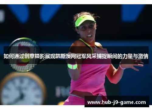 如何通过创意摄影展现凯斯澳网冠军风采捕捉瞬间的力量与激情 如何通过创意摄影展现凯斯澳网冠军风采捕捉瞬间的力量与激情