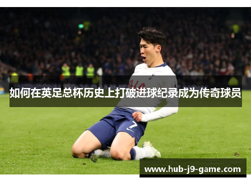 如何在英足总杯历史上打破进球纪录成为传奇球员 如何在英足总杯历史上打破进球纪录成为传奇球员