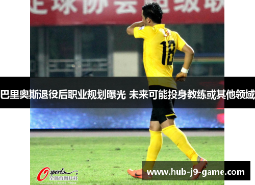 巴里奥斯退役后职业规划曝光 未来可能投身教练或其他领域 巴里奥斯退役后职业规划曝光 未来可能投身教练或其他领域