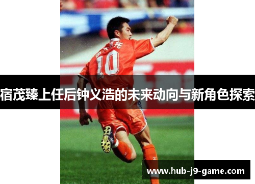 宿茂臻上任后钟义浩的未来动向与新角色探索 宿茂臻上任后钟义浩的未来动向与新角色探索