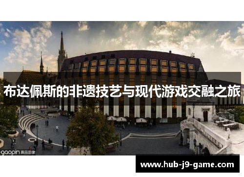 布达佩斯的非遗技艺与现代游戏交融之旅 布达佩斯的非遗技艺与现代游戏交融之旅