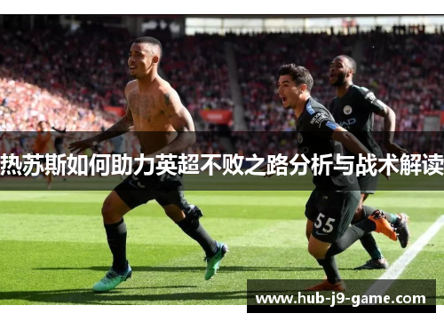 热苏斯如何助力英超不败之路分析与战术解读 热苏斯如何助力英超不败之路分析与战术解读