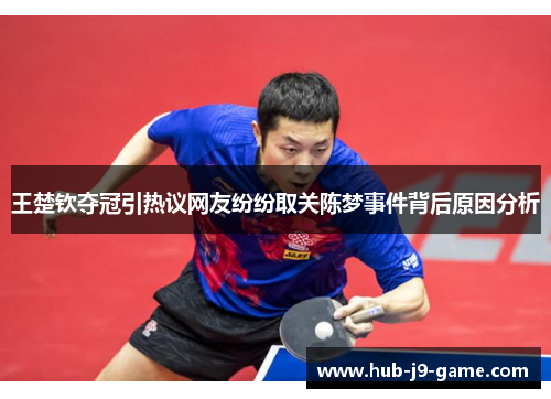 王楚钦夺冠引热议网友纷纷取关陈梦事件背后原因分析 王楚钦夺冠引热议网友纷纷取关陈梦事件背后原因分析