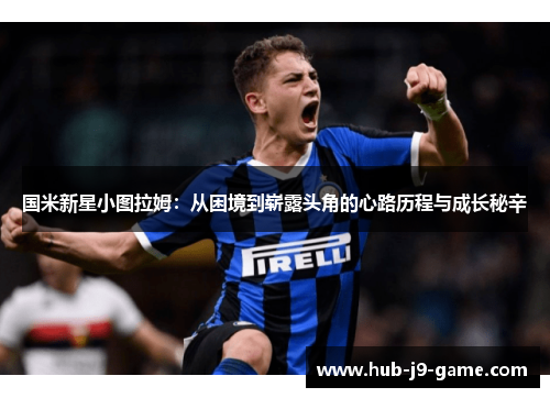 国米新星小图拉姆:从困境到崭露头角的心路历程与成长秘辛 国米新星小图拉姆:从困境到崭露头角的心路历程与成长秘辛