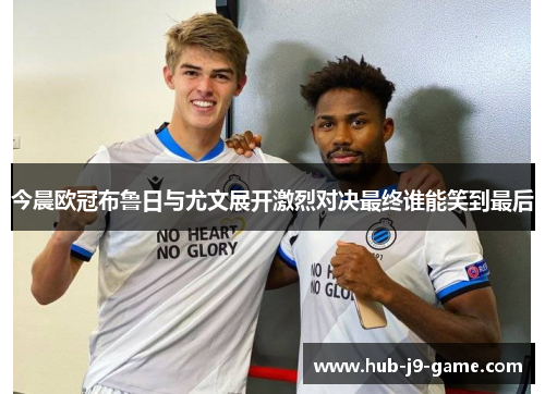 今晨欧冠布鲁日与尤文展开激烈对决最终谁能笑到最后