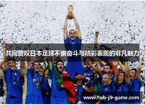共同赞叹日本足球不懈奋斗与精彩表现的非凡魅力 共同赞叹日本足球不懈奋斗与精彩表现的非凡魅力