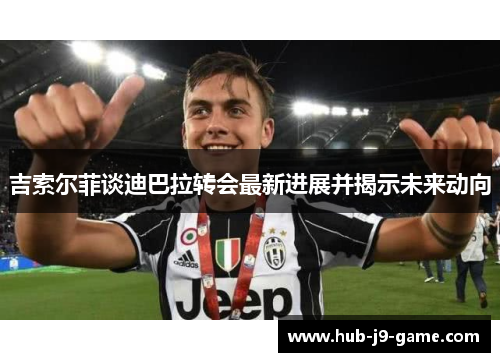 吉索尔菲谈迪巴拉转会最新进展并揭示未来动向