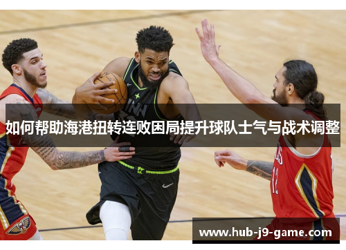 如何帮助海港扭转连败困局提升球队士气与战术调整 如何帮助海港扭转连败困局提升球队士气与战术调整
