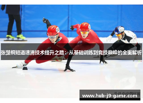 张楚桐短道速滑技术提升之路:从基础训练到竞技巅峰的全面解析 张楚桐短道速滑技术提升之路:从基础训练到竞技巅峰的全面解析