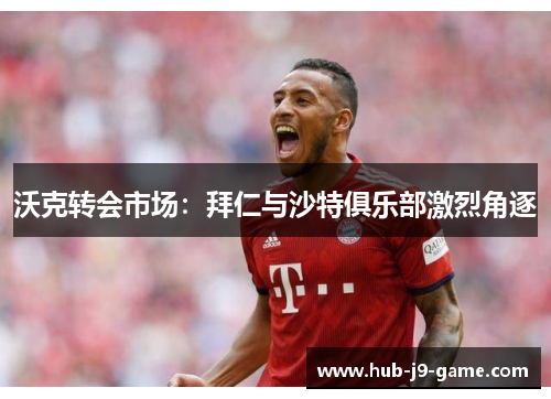沃克转会市场:拜仁与沙特俱乐部激烈角逐 沃克转会市场:拜仁与沙特俱乐部激烈角逐