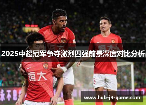 2025中超冠军争夺激烈四强前景深度对比分析 2025中超冠军争夺激烈四强前景深度对比分析