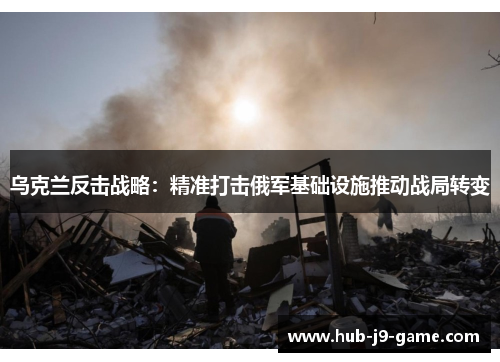 乌克兰反击战略:精准打击俄军基础设施推动战局转变 乌克兰反击战略:精准打击俄军基础设施推动战局转变