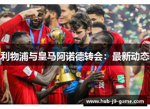 利物浦与皇马阿诺德转会：最新动态