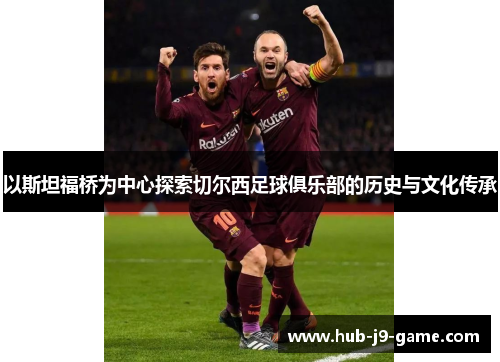 以斯坦福桥为中心探索切尔西足球俱乐部的历史与文化传承 以斯坦福桥为中心探索切尔西足球俱乐部的历史与文化传承