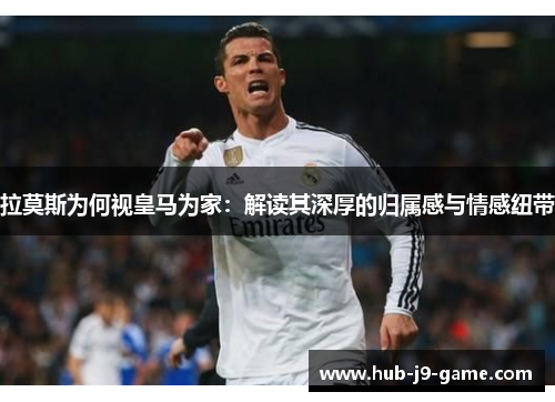 拉莫斯为何视皇马为家:解读其深厚的归属感与情感纽带 拉莫斯为何视皇马为家:解读其深厚的归属感与情感纽带
