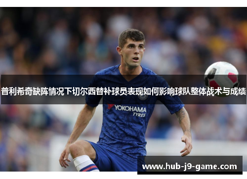 普利希奇缺阵情况下切尔西替补球员表现如何影响球队整体战术与成绩 普利希奇缺阵情况下切尔西替补球员表现如何影响球队整体战术与成绩