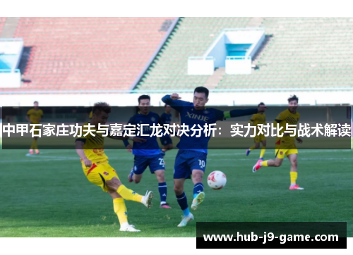 中甲石家庄功夫与嘉定汇龙对决分析:实力对比与战术解读 中甲石家庄功夫与嘉定汇龙对决分析:实力对比与战术解读