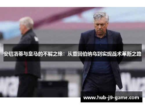 安切洛蒂与皇马的不解之缘:从重回伯纳乌到实现战术革新之路 安切洛蒂与皇马的不解之缘:从重回伯纳乌到实现战术革新之路