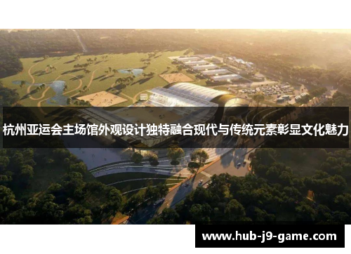 杭州亚运会主场馆外观设计独特融合现代与传统元素彰显文化魅力 杭州亚运会主场馆外观设计独特融合现代与传统元素彰显文化魅力