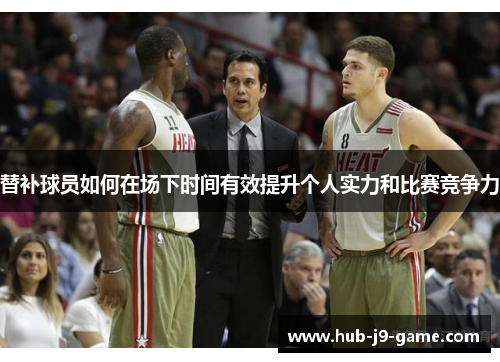 替补球员如何在场下时间有效提升个人实力和比赛竞争力 替补球员如何在场下时间有效提升个人实力和比赛竞争力