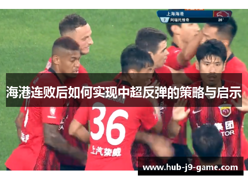 海港连败后如何实现中超反弹的策略与启示 海港连败后如何实现中超反弹的策略与启示