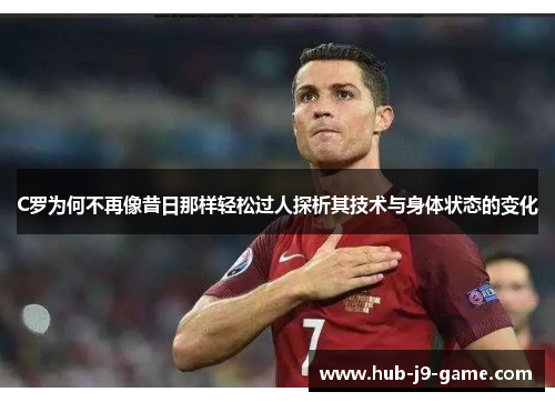 C罗为何不再像昔日那样轻松过人探析其技术与身体状态的变化
