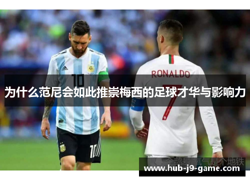为什么范尼会如此推崇梅西的足球才华与影响力 为什么范尼会如此推崇梅西的足球才华与影响力