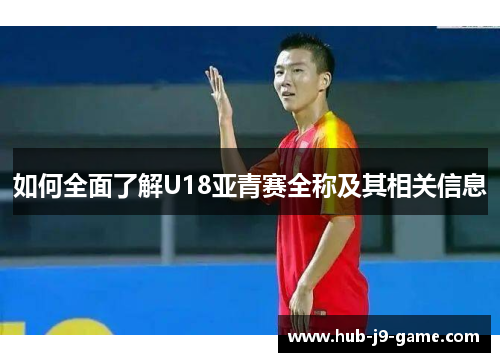 如何全面了解U18亚青赛全称及其相关信息