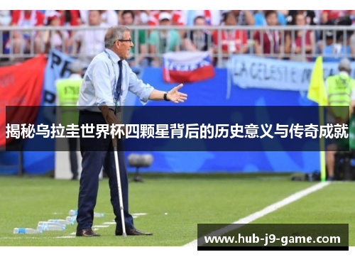 揭秘乌拉圭世界杯四颗星背后的历史意义与传奇成就 揭秘乌拉圭世界杯四颗星背后的历史意义与传奇成就