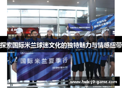 探索国际米兰球迷文化的独特魅力与情感纽带 探索国际米兰球迷文化的独特魅力与情感纽带
