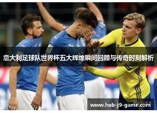 意大利足球队世界杯五大辉煌瞬间回顾与传奇时刻解析 意大利足球队世界杯五大辉煌瞬间回顾与传奇时刻解析