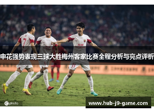 申花强势表现三球大胜梅州客家比赛全程分析与亮点评析 申花强势表现三球大胜梅州客家比赛全程分析与亮点评析