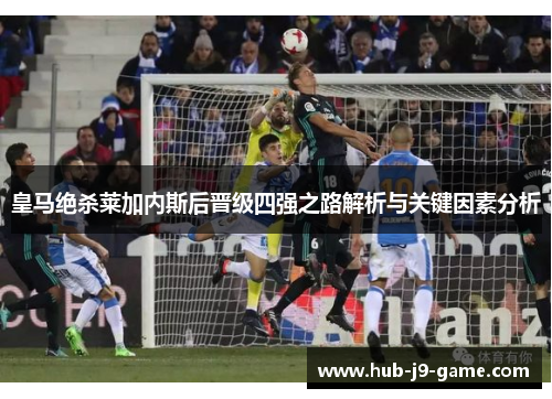 皇马绝杀莱加内斯后晋级四强之路解析与关键因素分析 皇马绝杀莱加内斯后晋级四强之路解析与关键因素分析