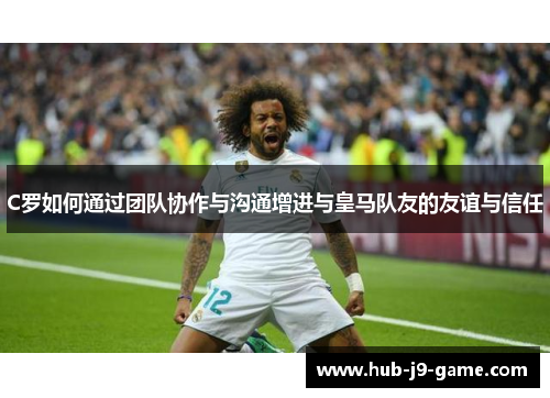 C罗如何通过团队协作与沟通增进与皇马队友的友谊与信任 C罗如何通过团队协作与沟通增进与皇马队友的友谊与信任