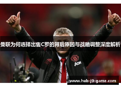 曼联为何选择出售C罗的背后原因与战略调整深度解析 曼联为何选择出售C罗的背后原因与战略调整深度解析