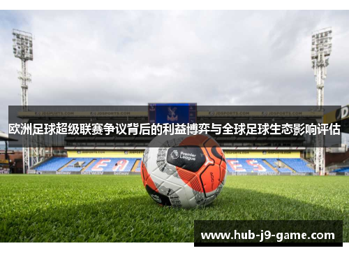 欧洲足球超级联赛争议背后的利益博弈与全球足球生态影响评估 欧洲足球超级联赛争议背后的利益博弈与全球足球生态影响评估