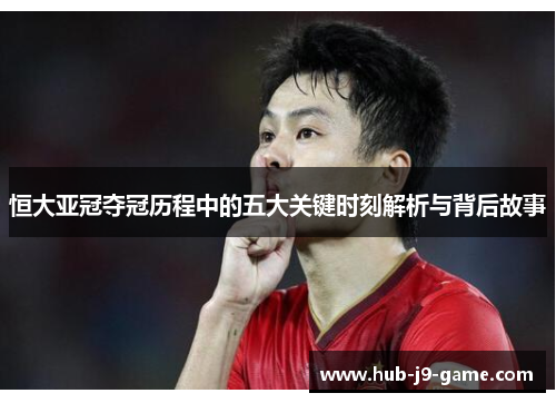 恒大亚冠夺冠历程中的五大关键时刻解析与背后故事