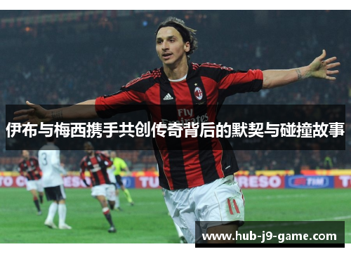 伊布与梅西携手共创传奇背后的默契与碰撞故事 伊布与梅西携手共创传奇背后的默契与碰撞故事