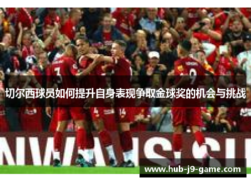 切尔西球员如何提升自身表现争取金球奖的机会与挑战 切尔西球员如何提升自身表现争取金球奖的机会与挑战