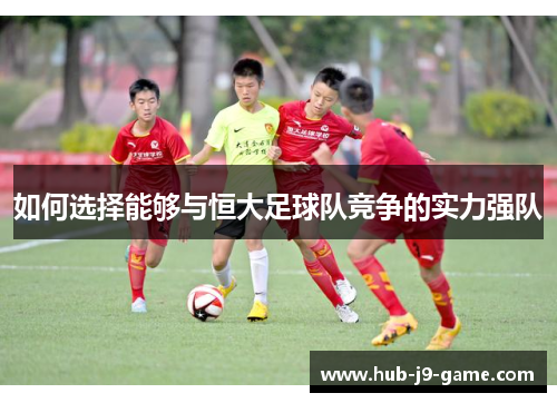 如何选择能够与恒大足球队竞争的实力强队 如何选择能够与恒大足球队竞争的实力强队