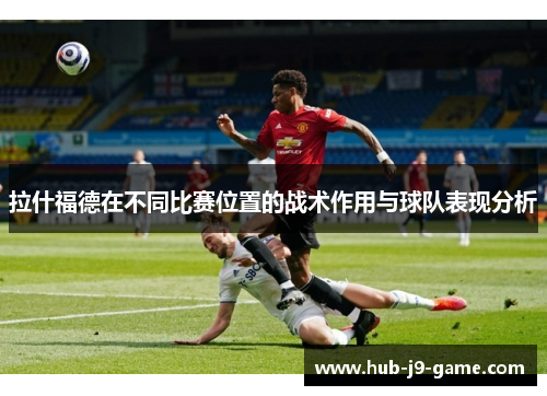 拉什福德在不同比赛位置的战术作用与球队表现分析 拉什福德在不同比赛位置的战术作用与球队表现分析
