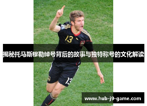 揭秘托马斯穆勒绰号背后的故事与独特称号的文化解读 揭秘托马斯穆勒绰号背后的故事与独特称号的文化解读