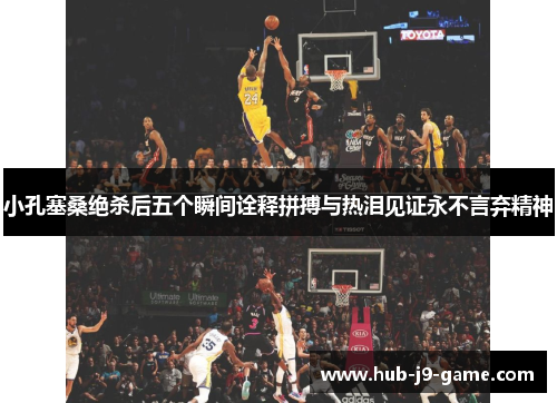 小孔塞桑绝杀后五个瞬间诠释拼搏与热泪见证永不言弃精神 小孔塞桑绝杀后五个瞬间诠释拼搏与热泪见证永不言弃精神