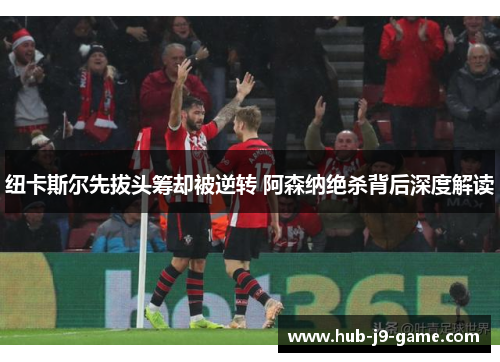 纽卡斯尔先拔头筹却被逆转 阿森纳绝杀背后深度解读